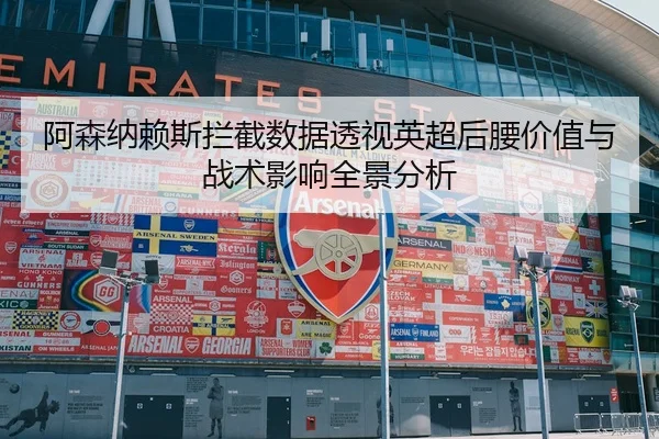 阿森纳赖斯拦截数据透视英超后腰价值与战术影响全景分析