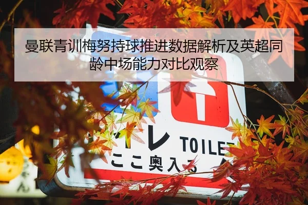 曼联青训梅努持球推进数据解析及英超同龄中场能力对比观察