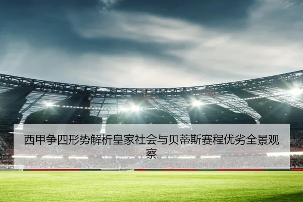 西甲争四形势解析皇家社会与贝蒂斯赛程优劣全景观察