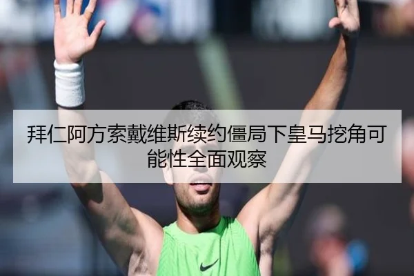 拜仁阿方索戴维斯续约僵局下皇马挖角可能性全面观察