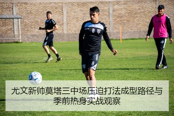 尤文新帅莫塔三中场压迫打法成型路径与季前热身实战观察