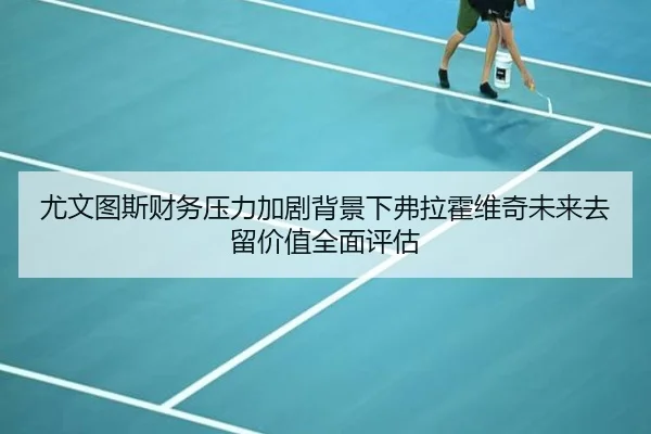 尤文图斯财务压力加剧背景下弗拉霍维奇未来去留价值全面评估