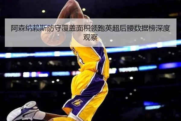 阿森纳赖斯防守覆盖面积领跑英超后腰数据榜深度观察