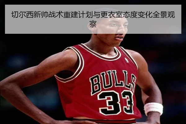 切尔西新帅战术重建计划与更衣室态度变化全景观察