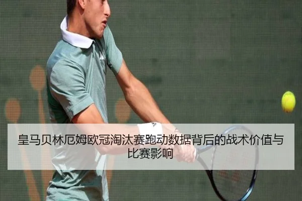皇马贝林厄姆欧冠淘汰赛跑动数据背后的战术价值与比赛影响