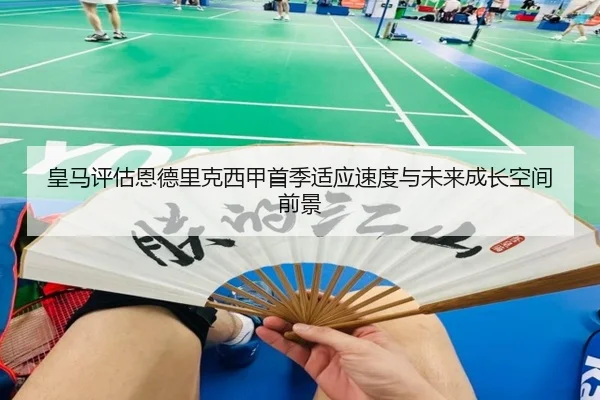 皇马评估恩德里克西甲首季适应速度与未来成长空间前景