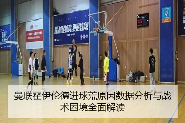 曼联霍伊伦德进球荒原因数据分析与战术困境全面解读