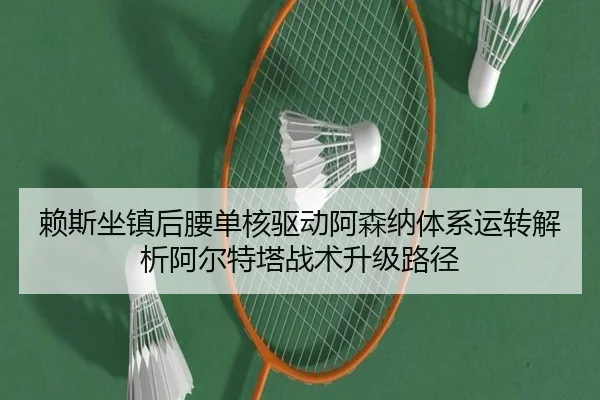 赖斯坐镇后腰单核驱动阿森纳体系运转解析阿尔特塔战术升级路径