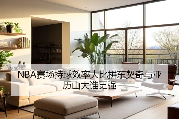 NBA赛场持球效率大比拼东契奇与亚历山大谁更强